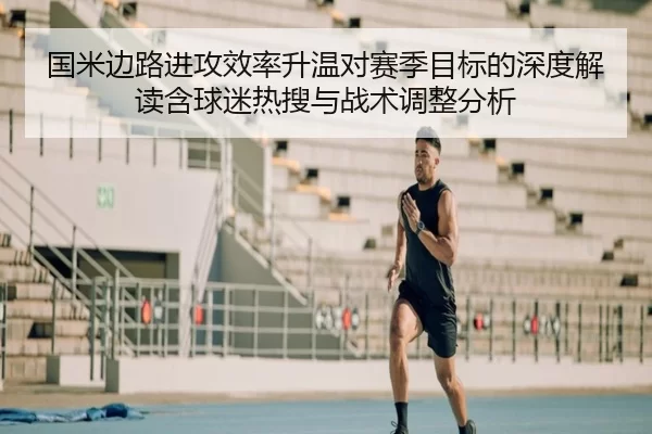 国米边路进攻效率升温对赛季目标的深度解读含球迷热搜与战术调整分析