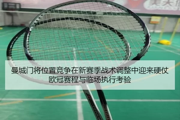 曼城门将位置竞争在新赛季战术调整中迎来硬仗欧冠赛程与临场执行考验