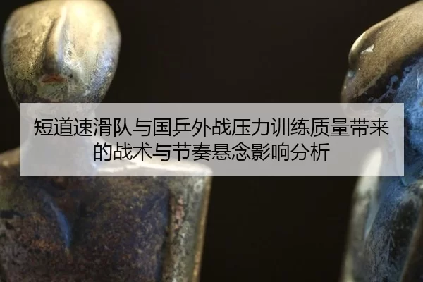短道速滑队与国乒外战压力训练质量带来的战术与节奏悬念影响分析