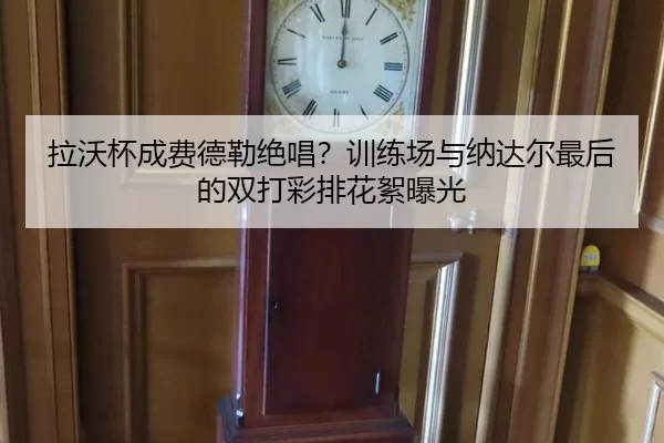 拉沃杯成费德勒绝唱？训练场与纳达尔最后的双打彩排花絮曝光